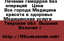 Лечение геморроя без операций › Цена ­ 300 - Все города Медицина, красота и здоровье » Медицинские услуги   . Тверская обл.,Вышний Волочек г.